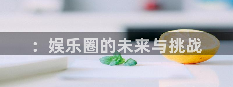 豪门国际怎么玩：：娱乐圈的未来与挑战