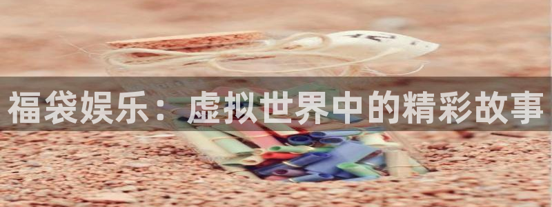 宁波豪门国际水会：福袋娱乐：虚拟世界中的精彩故事